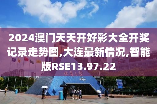 2024澳門天天開(kāi)好彩大全開(kāi)獎(jiǎng)記錄走勢(shì)圖,大連最新情況,智能版RSE13.97.22