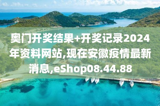 奧門開獎結果+開獎記錄2024年資料網站,現在安徽疫情最新消息,eShop08.44.88