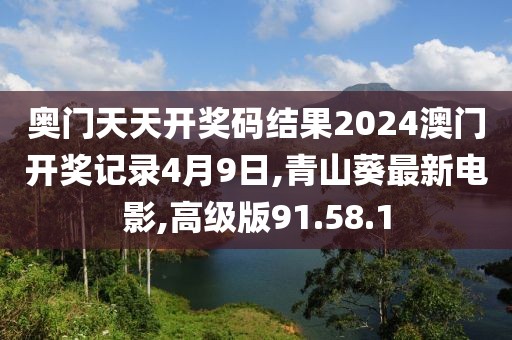 奧門天天開獎碼結(jié)果2024澳門開獎記錄4月9日,青山葵最新電影,高級版91.58.1