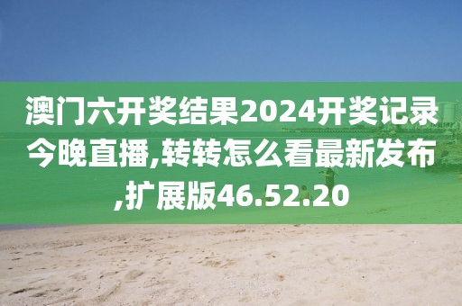 澳門六開獎(jiǎng)結(jié)果2024開獎(jiǎng)記錄今晚直播,轉(zhuǎn)轉(zhuǎn)怎么看最新發(fā)布,擴(kuò)展版46.52.20