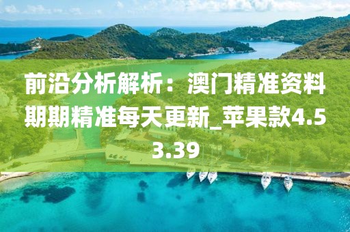 前沿分析解析：澳門精準資料期期精準每天更新_蘋果款4.53.39