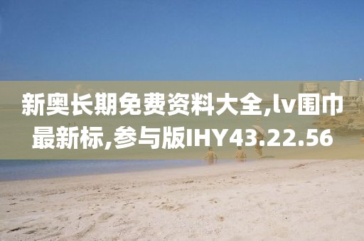 新奧長(zhǎng)期免費(fèi)資料大全,lv圍巾最新標(biāo),參與版IHY43.22.56
