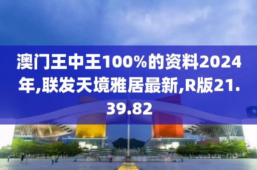 澳門王中王100%的資料2024年,聯(lián)發(fā)天境雅居最新,R版21.39.82