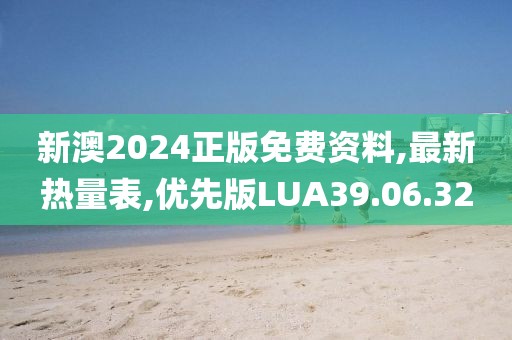 新澳2024正版免費資料,最新熱量表,優(yōu)先版LUA39.06.32