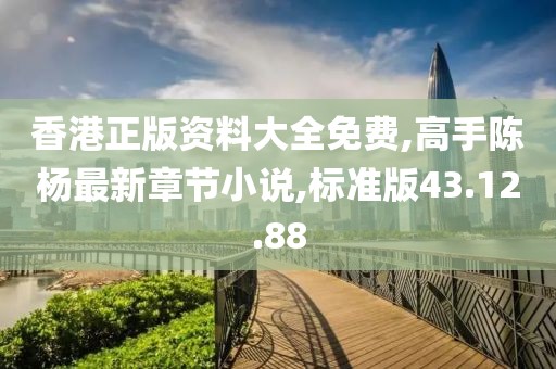 香港正版資料大全免費,高手陳楊最新章節(jié)小說,標準版43.12.88