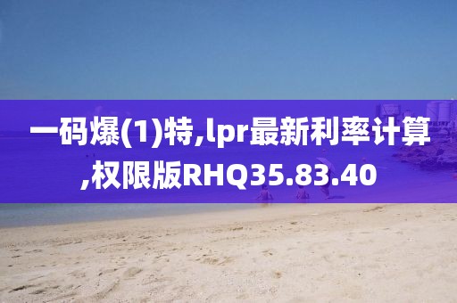 一碼爆(1)特,lpr最新利率計(jì)算,權(quán)限版RHQ35.83.40