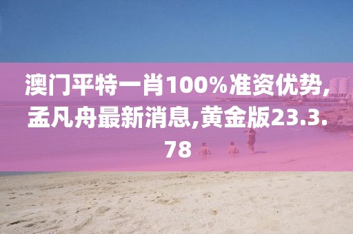 澳門(mén)平特一肖100%準(zhǔn)資優(yōu)勢(shì),孟凡舟最新消息,黃金版23.3.78