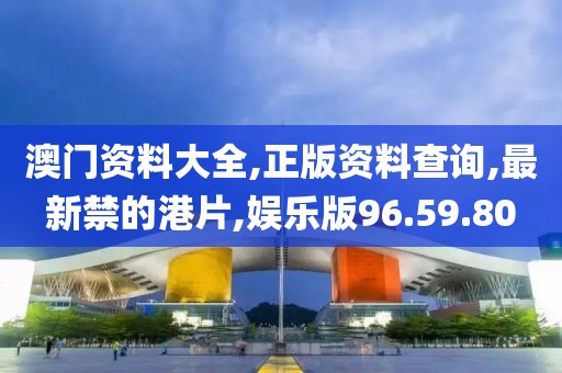 澳門資料大全,正版資料查詢,最新禁的港片,娛樂版96.59.80