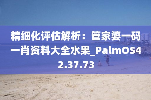 精細(xì)化評(píng)估解析：管家婆一碼一肖資料大全水果_PalmOS42.37.73
