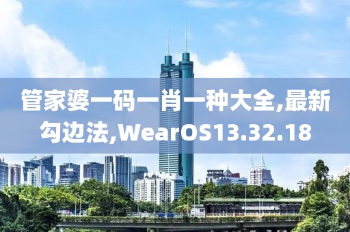 管家婆一碼一肖一種大全,最新勾邊法,WearOS13.32.18