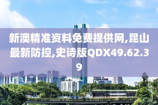 新澳精準(zhǔn)資料免費(fèi)提供網(wǎng),昆山最新防控,史詩版QDX49.62.39