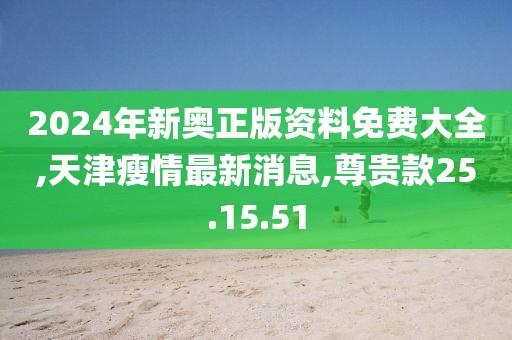 2024年新奧正版資料免費(fèi)大全,天津瘦情最新消息,尊貴款25.15.51