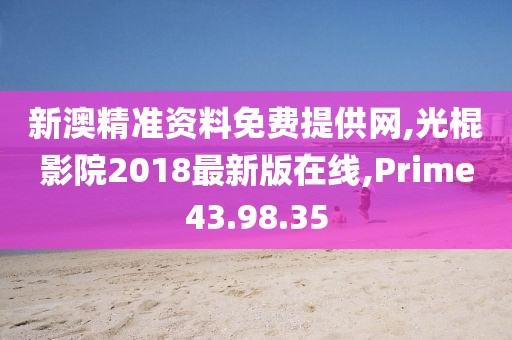 新澳精準資料免費提供網(wǎng),光棍影院2018最新版在線,Prime43.98.35