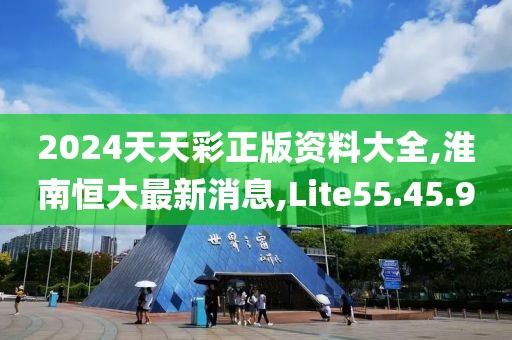 2024天天彩正版資料大全,淮南恒大最新消息,Lite55.45.9