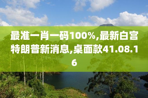 最準(zhǔn)一肖一碼100%,最新白宮特朗普新消息,桌面款41.08.16