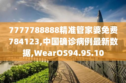 7777788888精準(zhǔn)管家婆免費784123,中國確診病例最新數(shù)據(jù),WearOS94.95.10