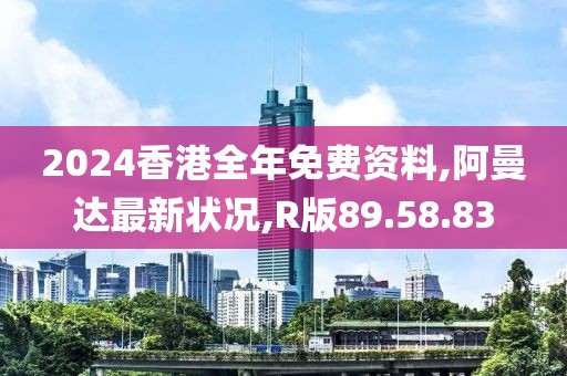 2024香港全年免費資料,阿曼達最新狀況,R版89.58.83