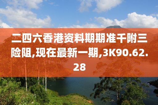 二四六香港資料期期準(zhǔn)千附三險(xiǎn)阻,現(xiàn)在最新一期,3K90.62.28