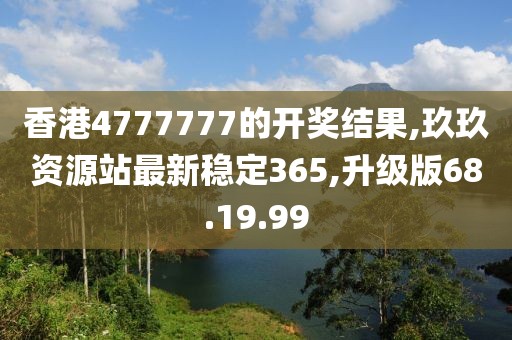 香港4777777的開獎結(jié)果,玖玖資源站最新穩(wěn)定365,升級版68.19.99