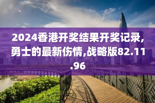 2024香港開獎結(jié)果開獎記錄,勇士的最新傷情,戰(zhàn)略版82.11.96