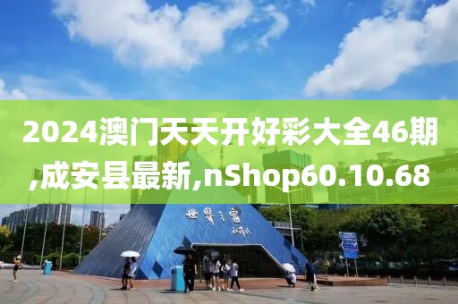2024澳門天天開好彩大全46期,成安縣最新,nShop60.10.68