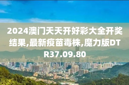 2024澳門天天開好彩大全開獎(jiǎng)結(jié)果,最新疫苗毒株,魔力版DTR37.09.80