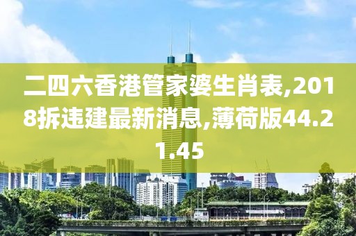 二四六香港管家婆生肖表,2018拆違建最新消息,薄荷版44.21.45