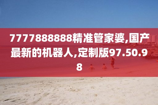 7777888888精準(zhǔn)管家婆,國產(chǎn)最新的機器人,定制版97.50.98