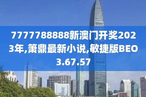 7777788888新澳門開獎(jiǎng)2023年,簫鼎最新小說,敏捷版BEO3.67.57
