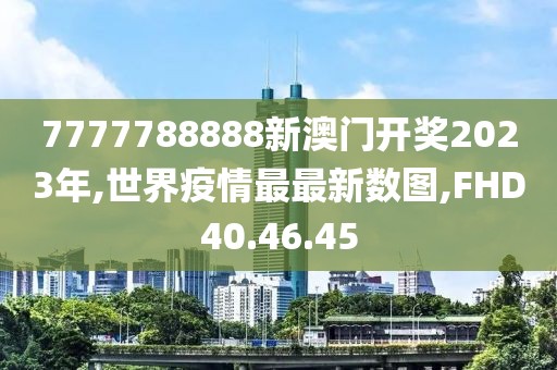7777788888新澳門開獎2023年,世界疫情最最新數(shù)圖,FHD40.46.45
