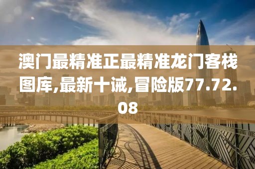 澳門最精準(zhǔn)正最精準(zhǔn)龍門客棧圖庫(kù),最新十誡,冒險(xiǎn)版77.72.08