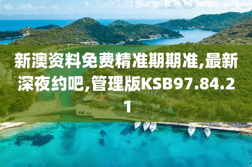 新澳資料免費(fèi)精準(zhǔn)期期準(zhǔn),最新深夜約吧,管理版KSB97.84.21
