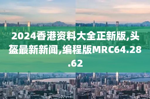 2024香港資料大全正新版,頭盔最新新聞,編程版MRC64.28.62