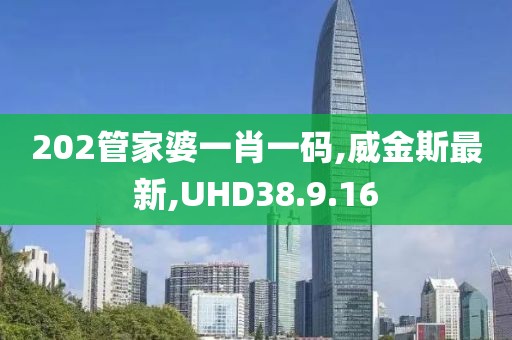 202管家婆一肖一碼,威金斯最新,UHD38.9.16