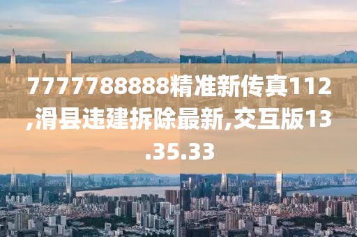 7777788888精準新傳真112,滑縣違建拆除最新,交互版13.35.33