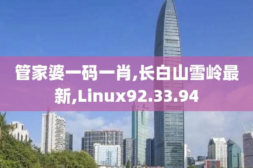 管家婆一碼一肖,長白山雪嶺最新,Linux92.33.94