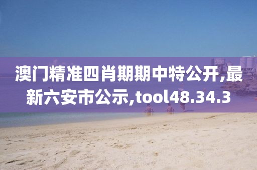 澳門精準四肖期期中特公開,最新六安市公示,tool48.34.3