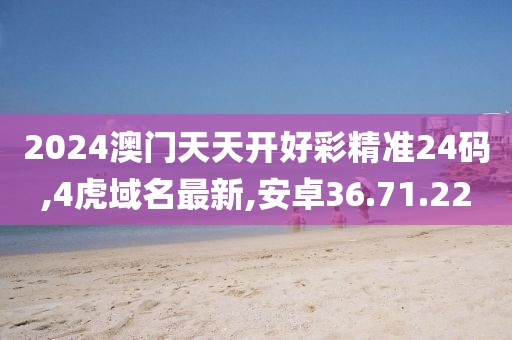 2024澳門天天開好彩精準(zhǔn)24碼,4虎域名最新,安卓36.71.22