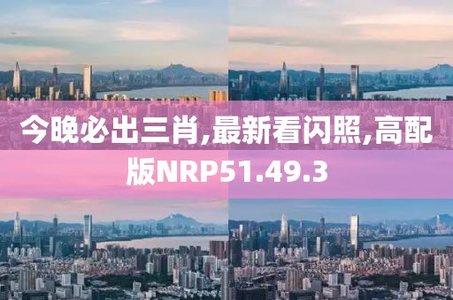 今晚必出三肖,最新看閃照,高配版NRP51.49.3