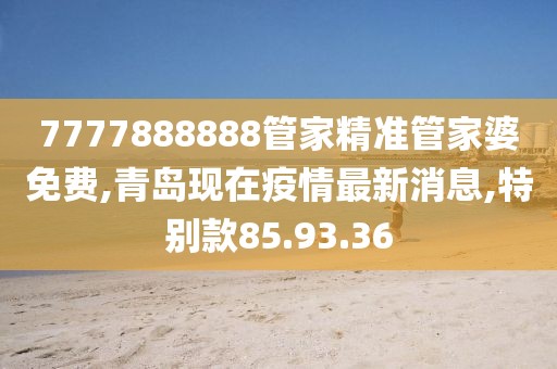 7777888888管家精準(zhǔn)管家婆免費(fèi),青島現(xiàn)在疫情最新消息,特別款85.93.36