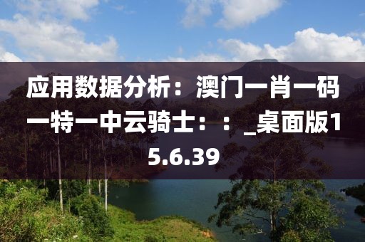 應(yīng)用數(shù)據(jù)分析：澳門一肖一碼一特一中云騎士：：_桌面版15.6.39