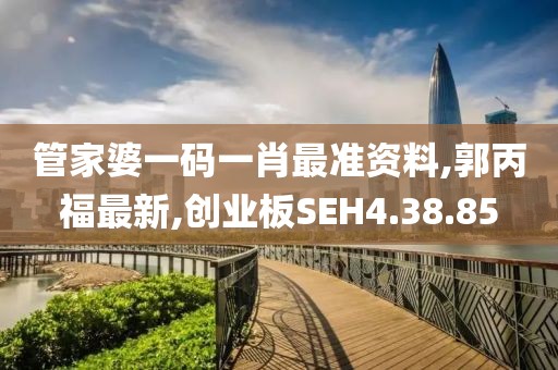 管家婆一碼一肖最準資料,郭丙福最新,創(chuàng)業(yè)板SEH4.38.85