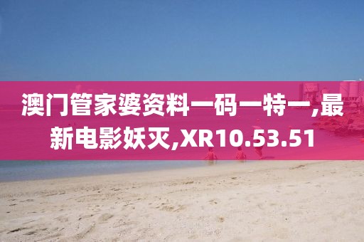 澳門管家婆資料一碼一特一,最新電影妖滅,XR10.53.51