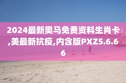 2024最新奧馬免費資料生肖卡,美最新抗疫,內(nèi)含版PXZ5.6.66