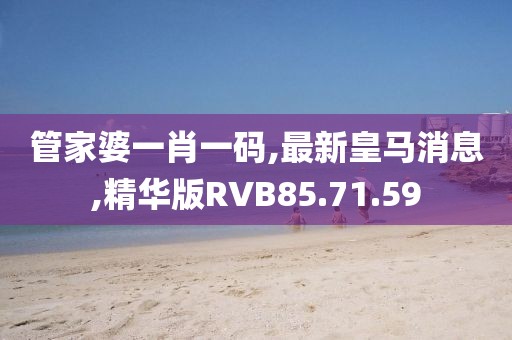管家婆一肖一碼,最新皇馬消息,精華版RVB85.71.59
