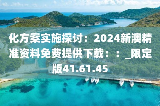 化方案實(shí)施探討：2024新澳精準(zhǔn)資料免費(fèi)提供下載：：_限定版41.61.45