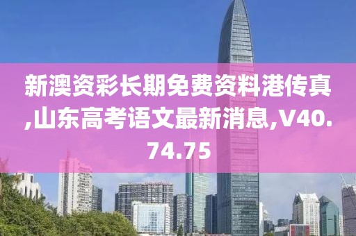 新澳資彩長期免費資料港傳真,山東高考語文最新消息,V40.74.75
