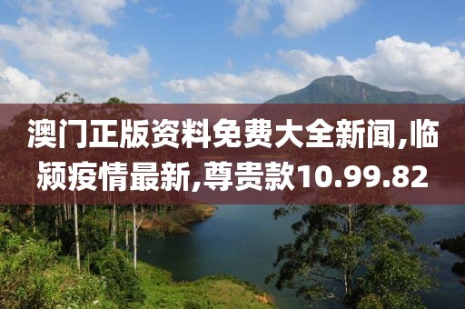澳門正版資料免費(fèi)大全新聞,臨潁疫情最新,尊貴款10.99.82
