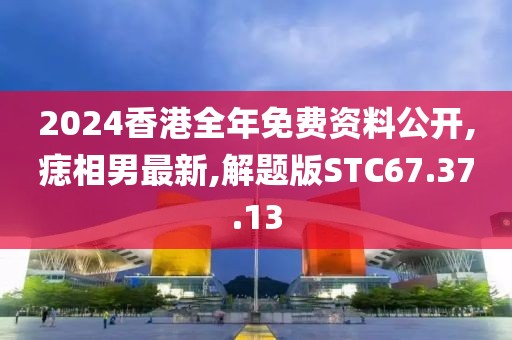 2024香港全年免費資料公開,痣相男最新,解題版STC67.37.13