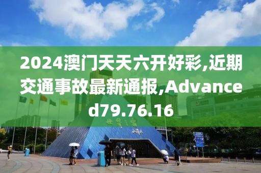2024澳門天天六開好彩,近期交通事故最新通報(bào),Advanced79.76.16